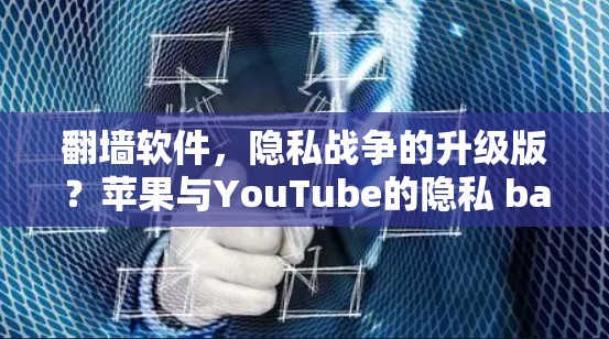 翻墙软件，隐私战争的升级版？苹果与YouTube的隐私 battle再升级！