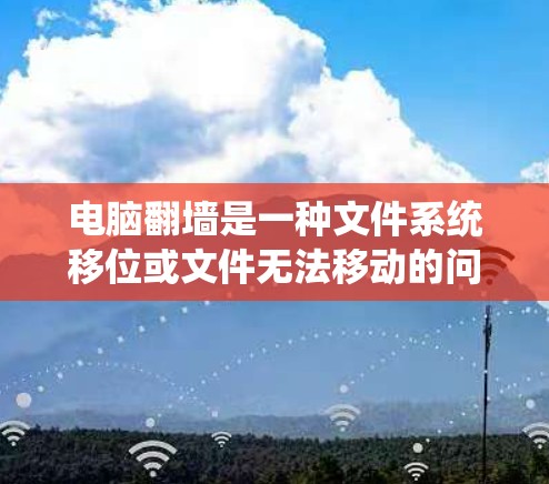电脑翻墙是一种文件系统移位或文件无法移动的问题，通常由操作系统或文件系统的问题引起。以下是解决电脑翻墙的方法