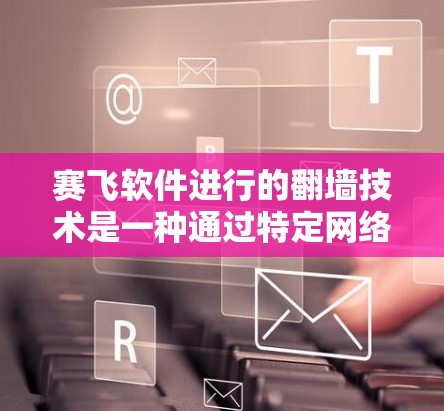 赛飞软件进行的翻墙技术是一种通过特定网络设备或协议将本地数据移动至云端存储的技术。以下是对该技术的详细介绍