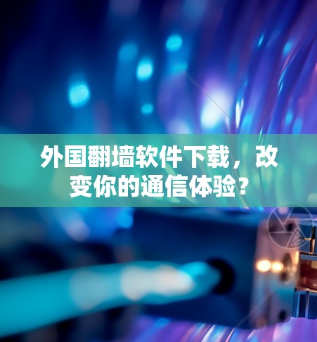 外国翻墙软件下载,改变你的通信体验? 外国翻墙软件下载,改变你的通信体验?