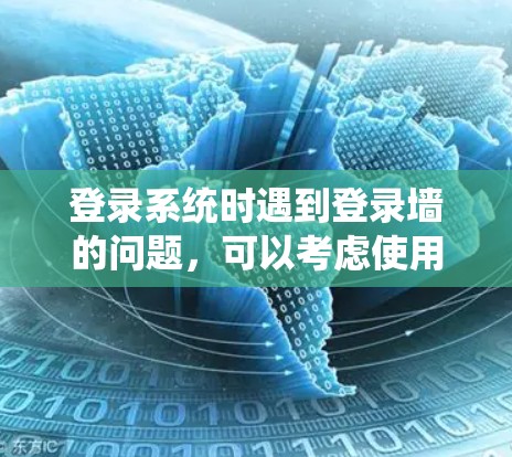 登录系统时遇到登录墙的问题，可以考虑使用软件翻墙技术绕过登录墙。以下是一个详细的步骤指南，帮助您成功登录系统