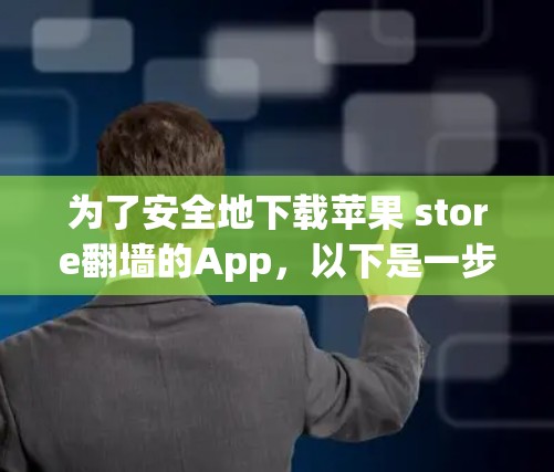 为了安全地下载苹果 store翻墙的App，以下是一步步的建议