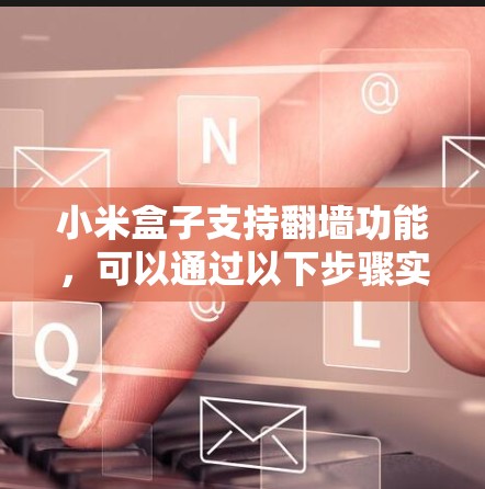 小米盒子支持翻墙功能，可以通过以下步骤实现