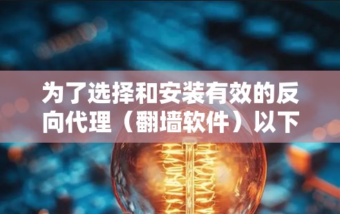 为了选择和安装有效的反向代理（翻墙软件）以下是一个 structured 的步骤指南