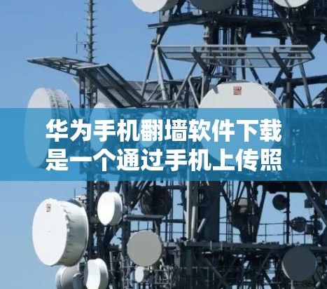 华为手机翻墙软件下载是一个通过手机上传照片和视频到电脑，然后从电脑下载到手机的高级功能，旨在减少对手机的依赖。以下是对华为手机翻墙软件的详细说明