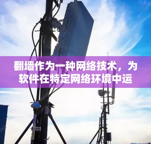 翻墙作为一种网络技术，为软件在特定网络环境中运行提供了安全的访问通道。以下是对这一概念的详细分析和总结