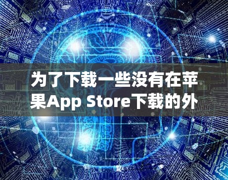 为了下载一些没有在苹果App Store下载的外国软件，可以按照以下步骤进行