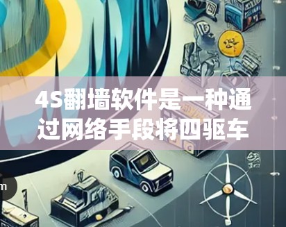 4S翻墙软件是一种通过网络手段将四驱车（即汽车四驱系统）的相关信息（如配置、数据等）复制到网上，以便他人访问的软件。以下是对这种软件的详细介绍和建议