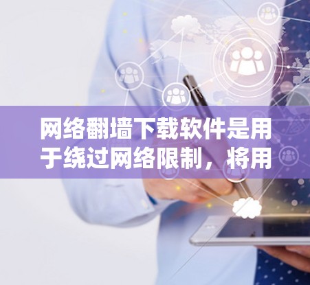 网络翻墙下载软件是用于绕过网络限制，将用户连接到另一端的网络设备，访问其他网络资源的工具。以下是一些常用的网络翻墙软件及其特点
