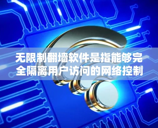 无限制翻墙软件是指能够完全隔离用户访问的网络控制工具，通常通过设置权限来实现。以下是一些常见的无限制翻墙软件
