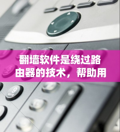 翻墙软件是绕过路由器的技术，帮助用户将IP地址从网络中移除，方便用户在计算机上管理网络。以下是几种推荐的翻墙软件，根据不同需求和预算选择