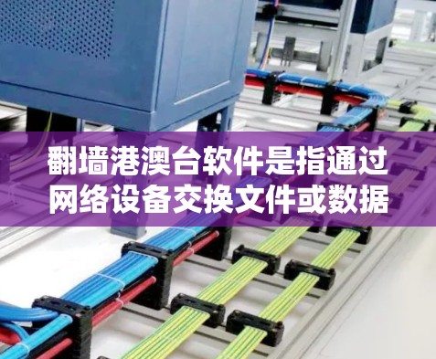 翻墙港澳台软件是指通过网络设备交换文件或数据以实现访问港澳台地区的资源或软件的软件包。港澳台地区包括香港、澳门和台湾地区，它们的网络环境和设备配置与内地不同，可能需要特殊处理
