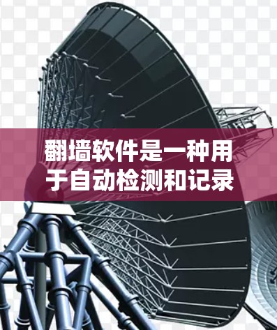 翻墙软件是一种用于自动检测和记录网站上传图片或视频的工具，用户通过这些软件上传的内容将被传输到另一台机器或电脑上，从而保护用户免受网络攻击的风险。以下是关于翻墙软件的详细总结