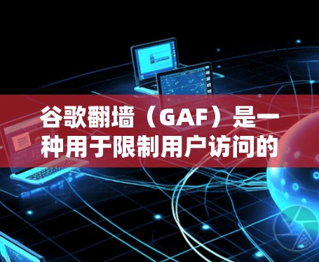 谷歌翻墙（GAF）是一种用于限制用户访问的软件工具。它允许用户设置特定的网站、服务或应用程序访问，而其他网站则无法访问。这种工具通常用于保护用户免受恶意软件或非法网站的访问