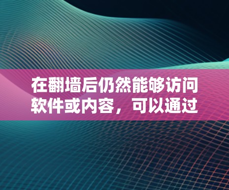 在翻墙后仍然能够访问软件或内容，可以通过以下方法实现