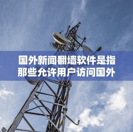 国外新闻翻墙软件是指那些允许用户访问国外网站的软件或工具。这些软件通常通过翻墙技术将用户连接到国外服务器，然后通过网络连接到目标网站。以下是一些常见的国外新闻翻墙软件及其主要特点