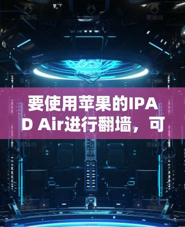 要使用苹果的IPAD Air进行翻墙，可以按照以下步骤操作