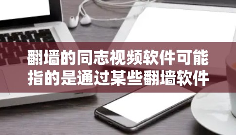 翻墙的同志视频软件可能指的是通过某些翻墙软件获取视频内容的用户或工具。以下是一些可能相关的信息和解答