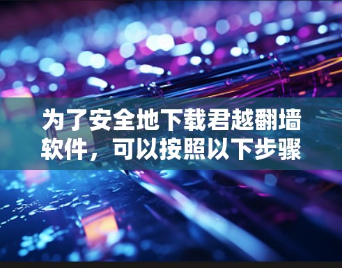 为了安全地下载君越翻墙软件，可以按照以下步骤操作