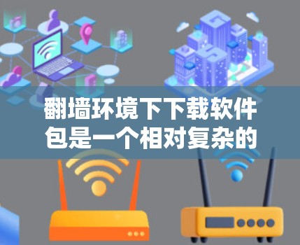 翻墙环境下下载软件包是一个相对复杂的任务，但可以通过以下步骤逐步解决