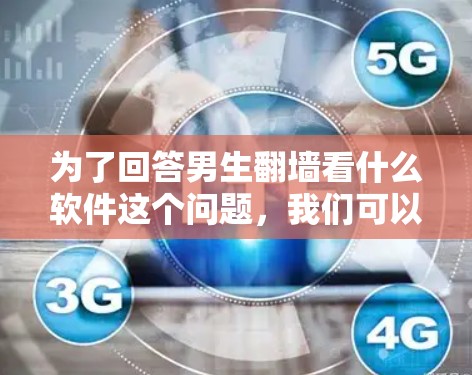 为了回答男生翻墙看什么软件这个问题，我们可以列举一些常见的网络工具软件，这些软件可以帮助用户查看网络资源、访问其他网站或进行网络操作。以下是这些软件及其主要功能