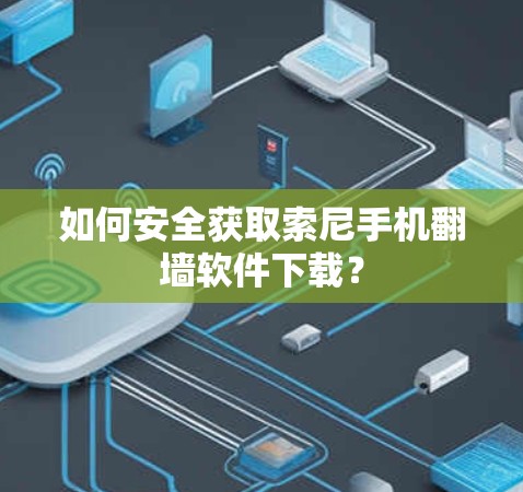 如何安全获取索尼手机翻墙软件下载? 如何安全获取索尼手机翻墙软件下载?