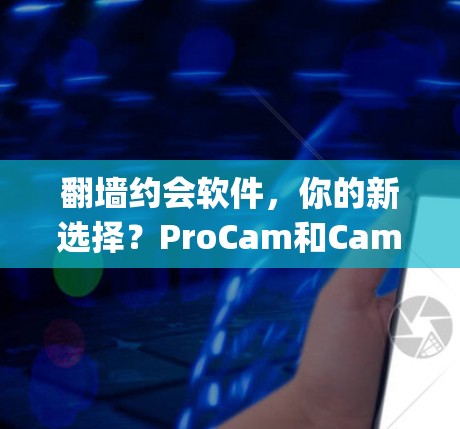 翻墙约会软件，你的新选择？ProCam和Camo的 compared）