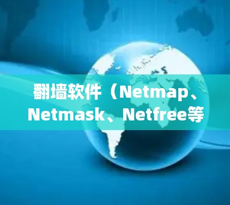 翻墙软件（Netmap、Netmask、Netfree等）是一种用于绕过网络防火墙的软件，允许用户访问外部网站、设备或服务。以下是一些常见的翻墙软件及其优缺点