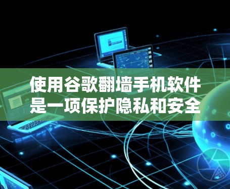 使用谷歌翻墙手机软件是一项保护隐私和安全的措施，具体操作步骤如下
