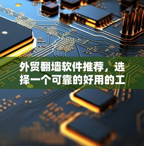 外贸翻墙软件推荐，选择一个可靠的好用的工具