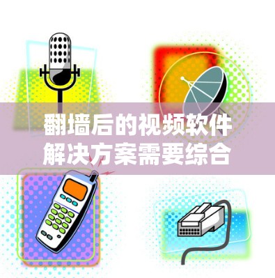 翻墙后的视频软件解决方案需要综合考虑多个因素，以确保视频内容的安全、高效、稳定地被访问，同时不影响用户的使用体验。以下是一个总结和建议