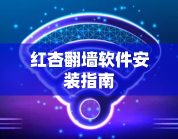 红杏翻墙软件安装指南