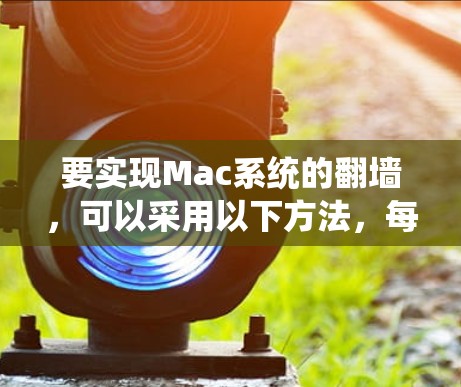 要实现Mac系统的翻墙，可以采用以下方法，每个方法都有其优缺点和适用场景