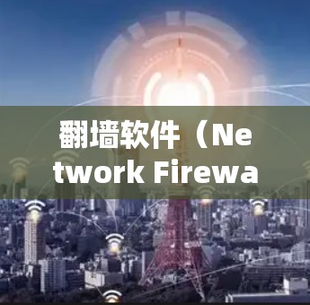 翻墙软件（Network Firewall Software）主要是为了控制网络流量而设计的软件。它们通过过滤特定类型的网络流量来确保网络环境的安全。以下是一些需要考虑使用翻墙软件的软件及其原因