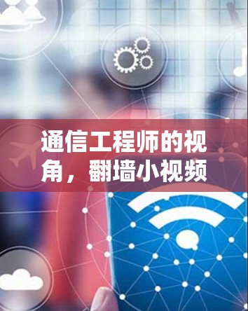 通信工程师的视角，翻墙小视频软件如何改变通信体验