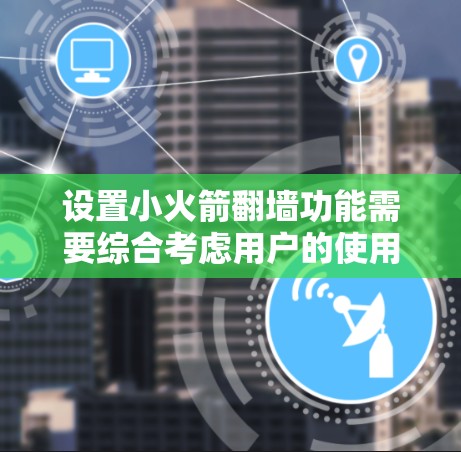 设置小火箭翻墙功能需要综合考虑用户的使用习惯、设置的兼容性和安全性。以下是一步步的解决方案