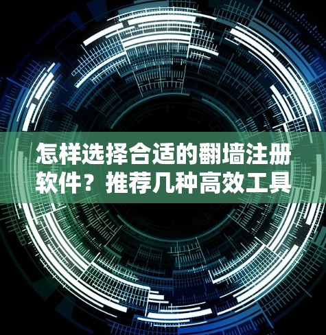 怎样选择合适的翻墙注册软件？推荐几种高效工具推荐