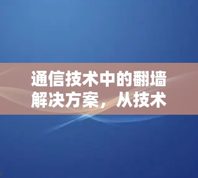 通信技术中的翻墙解决方案，从技术到应用的全面解析