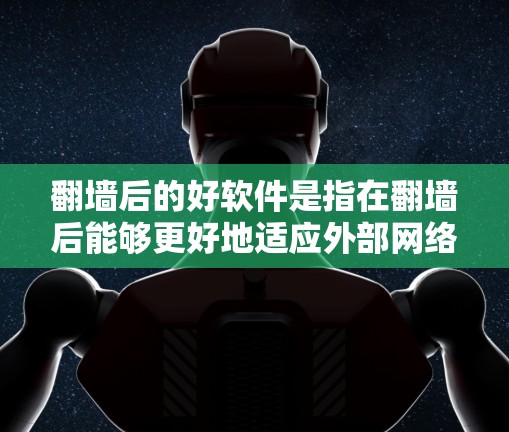 翻墙后的好软件是指在翻墙后能够更好地适应外部网络环境或功能的软件,通常包括以下几种 翻墙后的好软件是指在翻墙后能够更好地适应外部网络环境或功能的软件,通常包括以下几种