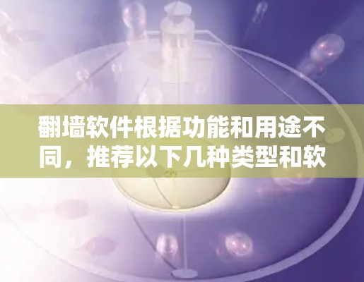 翻墙软件根据功能和用途不同，推荐以下几种类型和软件，供您参考