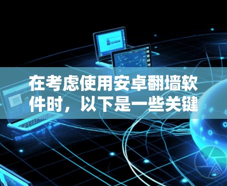 在考虑使用安卓翻墙软件时，以下是一些关键点和建议