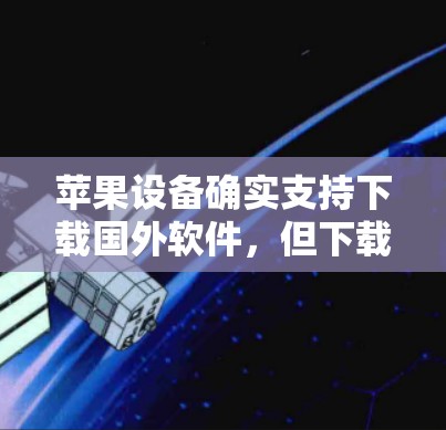 苹果设备确实支持下载国外软件，但下载过程可能需要一些技巧和注意事项。以下是一些建议，帮助您更好地管理苹果设备以支持国外软件