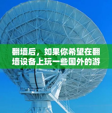 翻墙后，如果你希望在翻墙设备上玩一些国外的游戏或应用，可以尝试以下几种方法