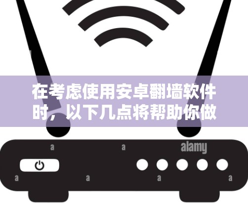 在考虑使用安卓翻墙软件时，以下几点将帮助你做出明智的选择