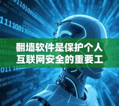 翻墙软件是保护个人互联网安全的重要工具，适用于在互联网上活动的人。以下是对这些翻墙软件的总结，帮助你更好地选择适合自己的工具