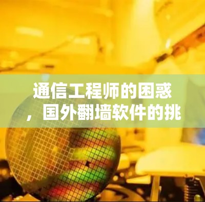 通信工程师的困惑，国外翻墙软件的挑战与解决方案