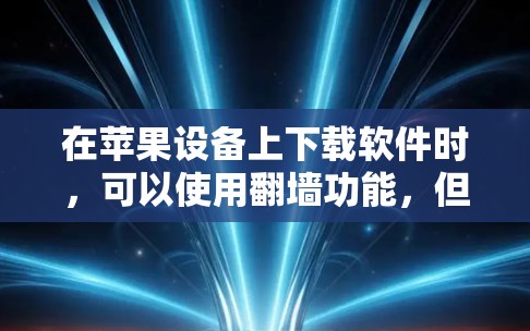 在苹果设备上下载软件时，可以使用翻墙功能，但需要遵循以下步骤和注意事项