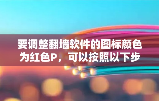 要调整翻墙软件的图标颜色为红色P，可以按照以下步骤操作
