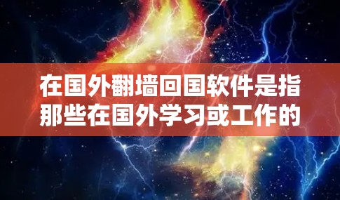 在国外翻墙回国软件是指那些在国外学习或工作的用户，通过翻墙进入中国的互联网，然后在中国注册账户，进行中国相关的网络服务。这种操作可能会面临法律和监管方面的挑战，因为中国的互联网管理严格遵循法律规定