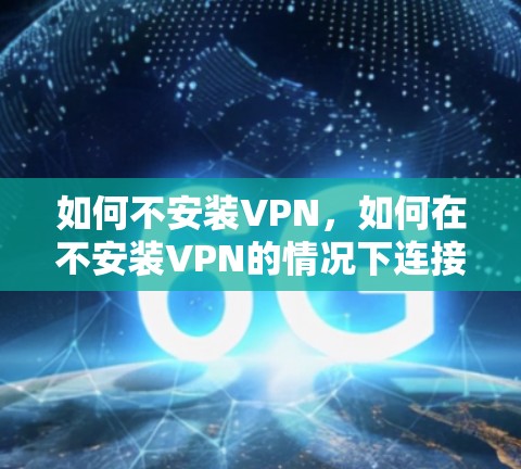 如何不安装VPN，如何在不安装VPN的情况下连接互联网？推荐哪些翻墙软件？